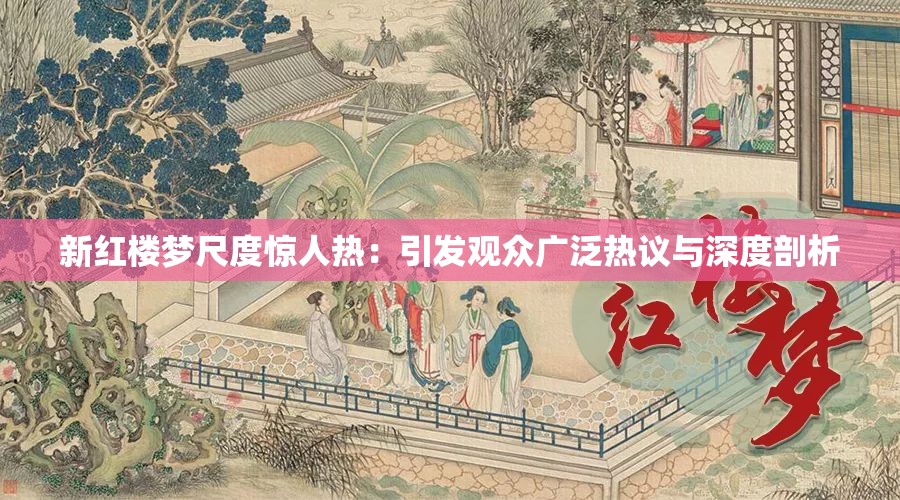 新红楼梦尺度惊人热：引发观众广泛热议与深度剖析