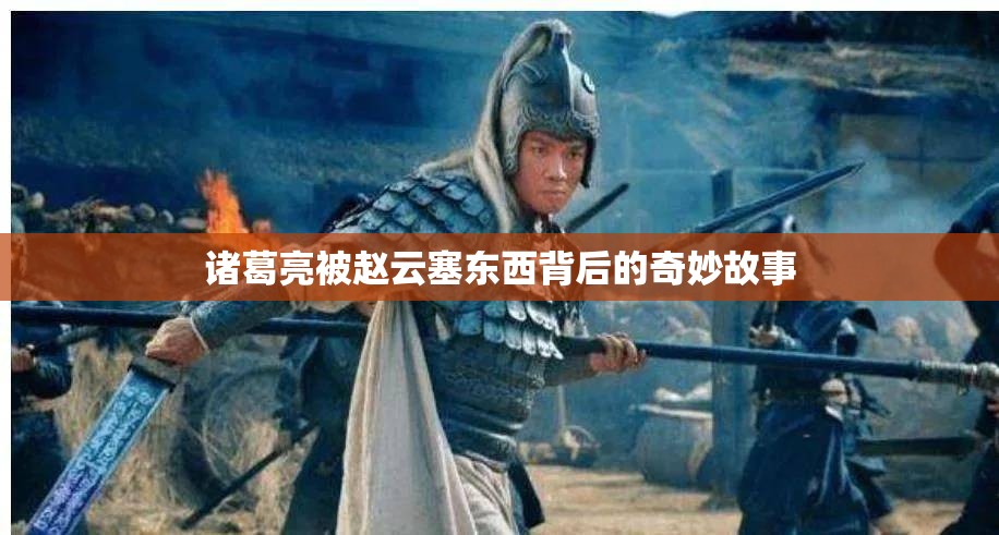 诸葛亮被赵云塞东西背后的奇妙故事