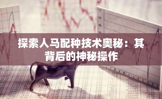 探索人马配种技术奥秘：其背后的神秘操作