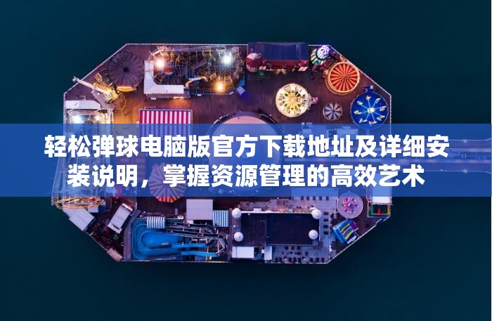 轻松弹球电脑版官方下载地址及详细安装说明，掌握资源管理的高效艺术