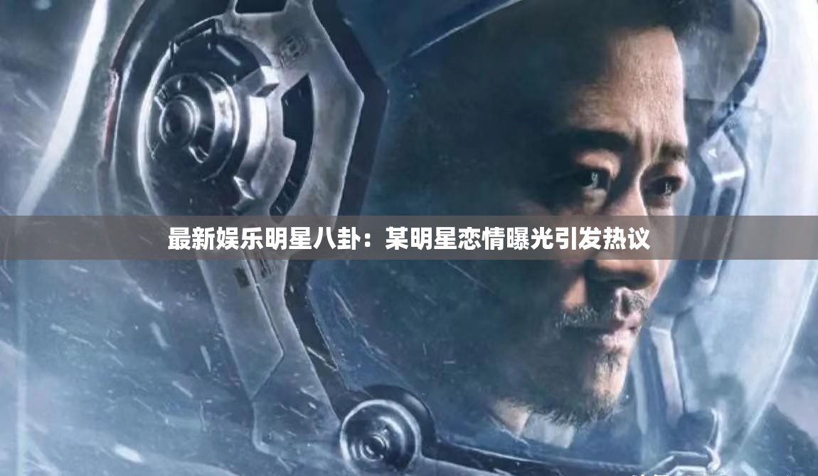 最新娱乐明星八卦：某明星恋情曝光引发热议