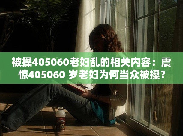 被搡405060老妇乱的相关内容：震惊405060 岁老妇为何当众被搡？