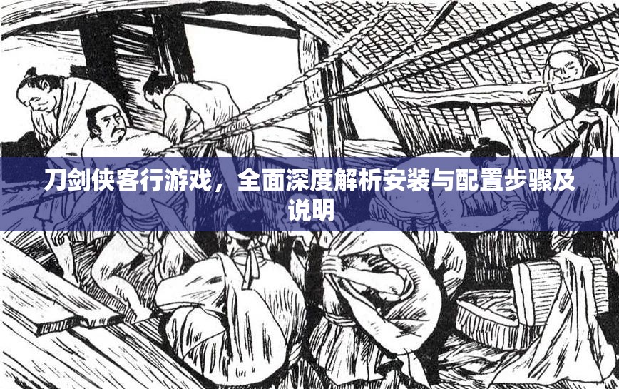 刀剑侠客行游戏，全面深度解析安装与配置步骤及说明