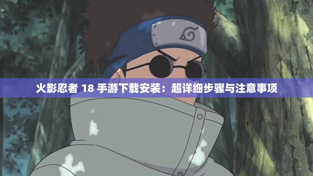 火影忍者 18 手游下载安装：超详细步骤与注意事项