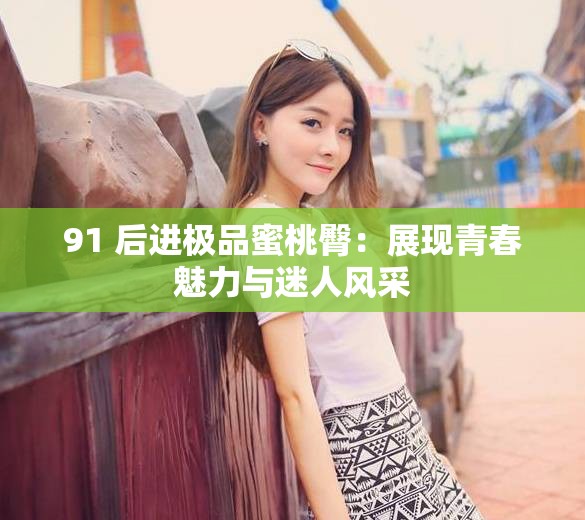 91 后进极品蜜桃臀：展现青春魅力与迷人风采