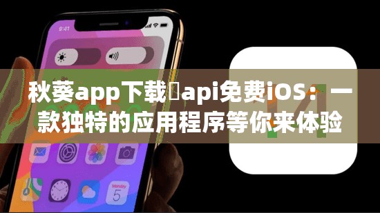 秋葵app下载汅api免费iOS：一款独特的应用程序等你来体验