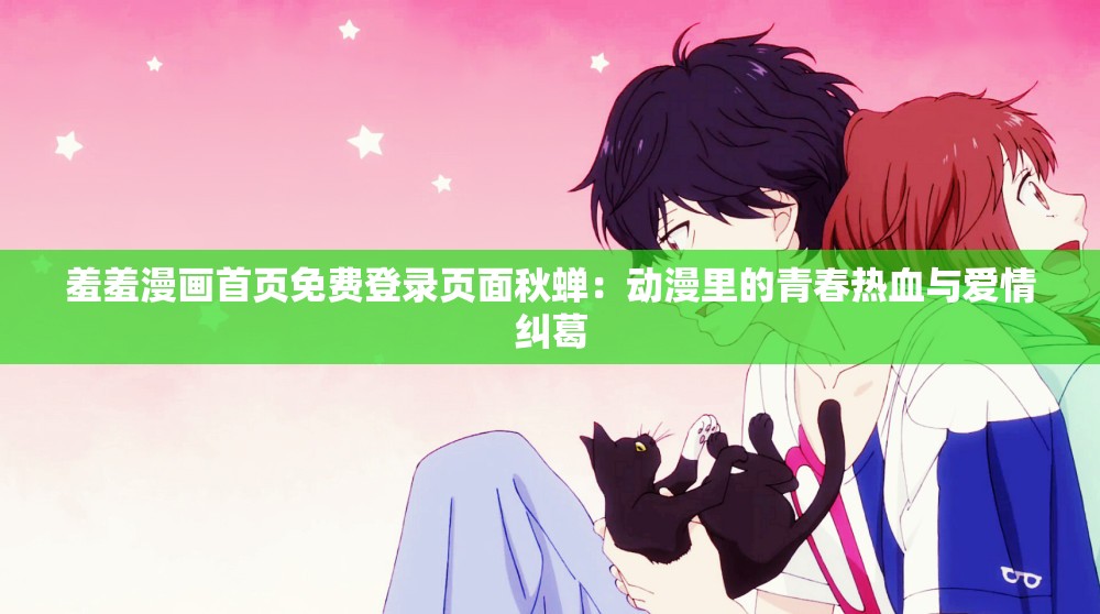 羞羞漫画首页免费登录页面秋蝉：动漫里的青春热血与爱情纠葛