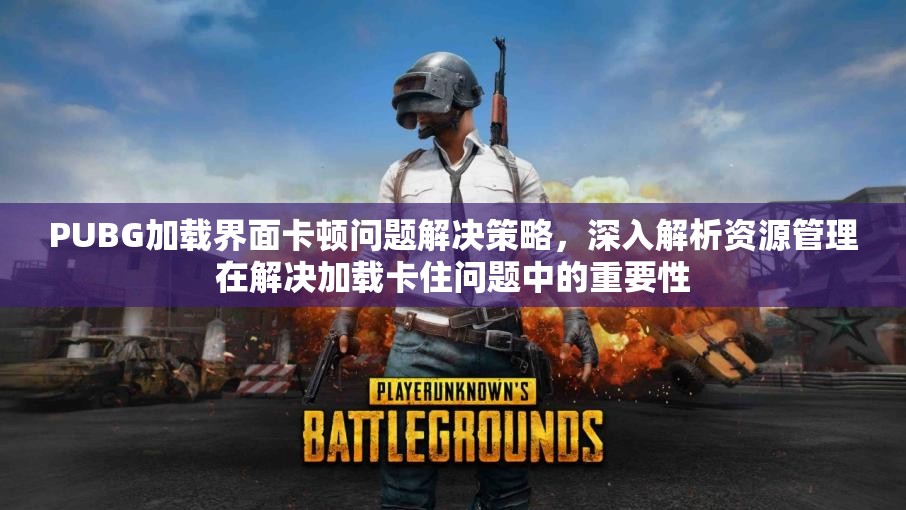 PUBG加载界面卡顿问题解决策略，深入解析资源管理在解决加载卡住问题中的重要性