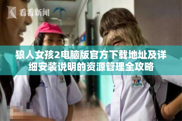 狼人女孩2电脑版官方下载地址及详细安装说明的资源管理全攻略