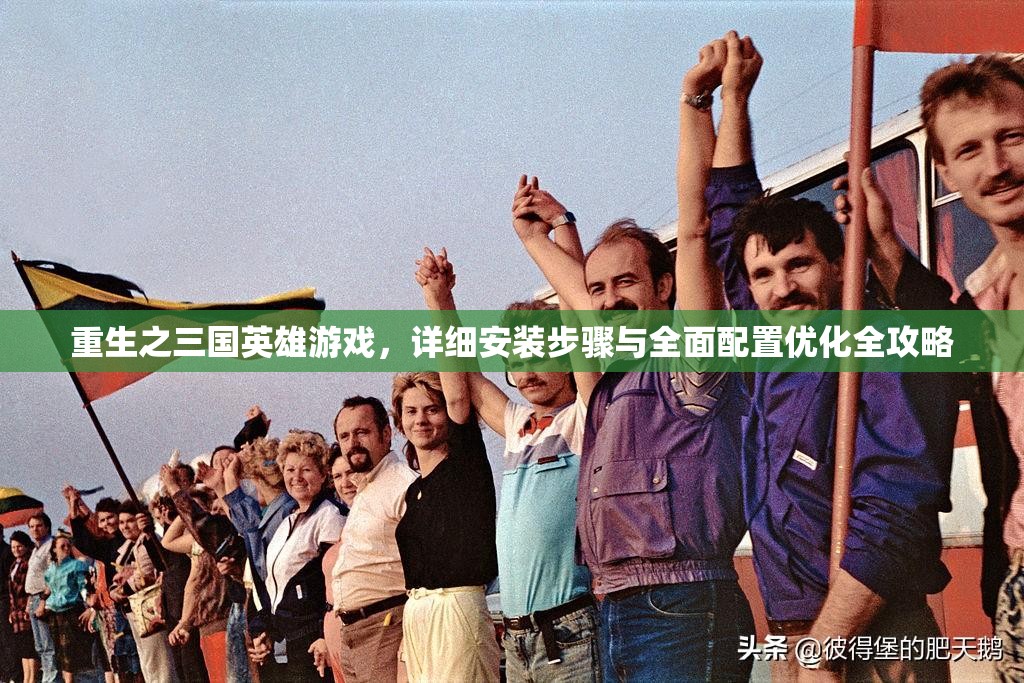 重生之三国英雄游戏，详细安装步骤与全面配置优化全攻略