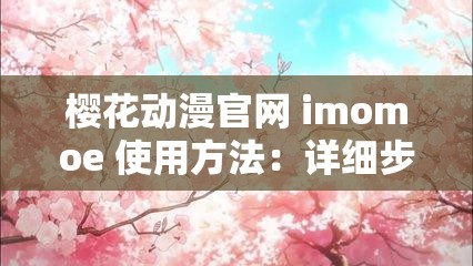 樱花动漫官网 imomoe 使用方法：详细步骤与技巧指南