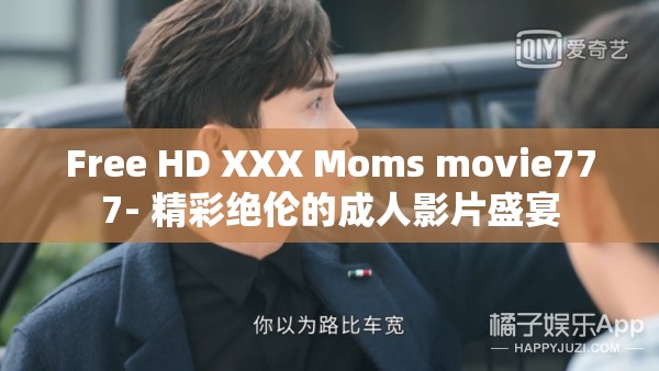 Free HD XXX Moms movie777- 精彩绝伦的成人影片盛宴