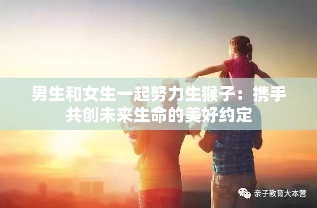 男生和女生一起努力生猴子：携手共创未来生命的美好约定