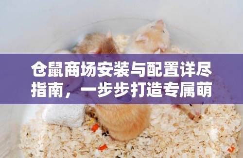 仓鼠商场安装与配置详尽指南，一步步打造专属萌宠的梦幻乐园