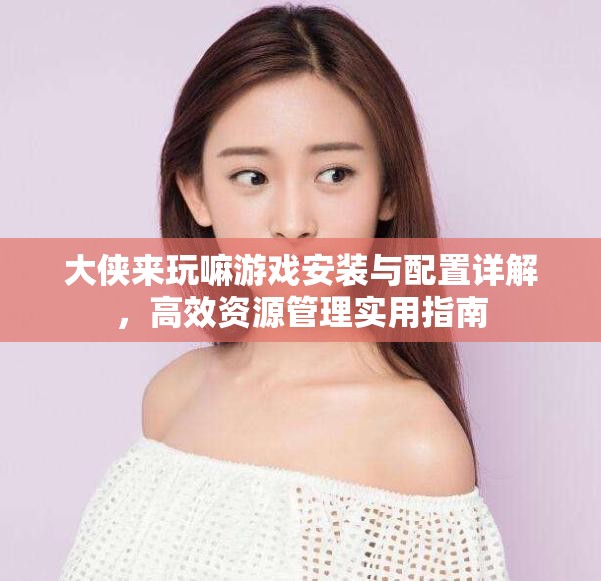 大侠来玩嘛游戏安装与配置详解，高效资源管理实用指南