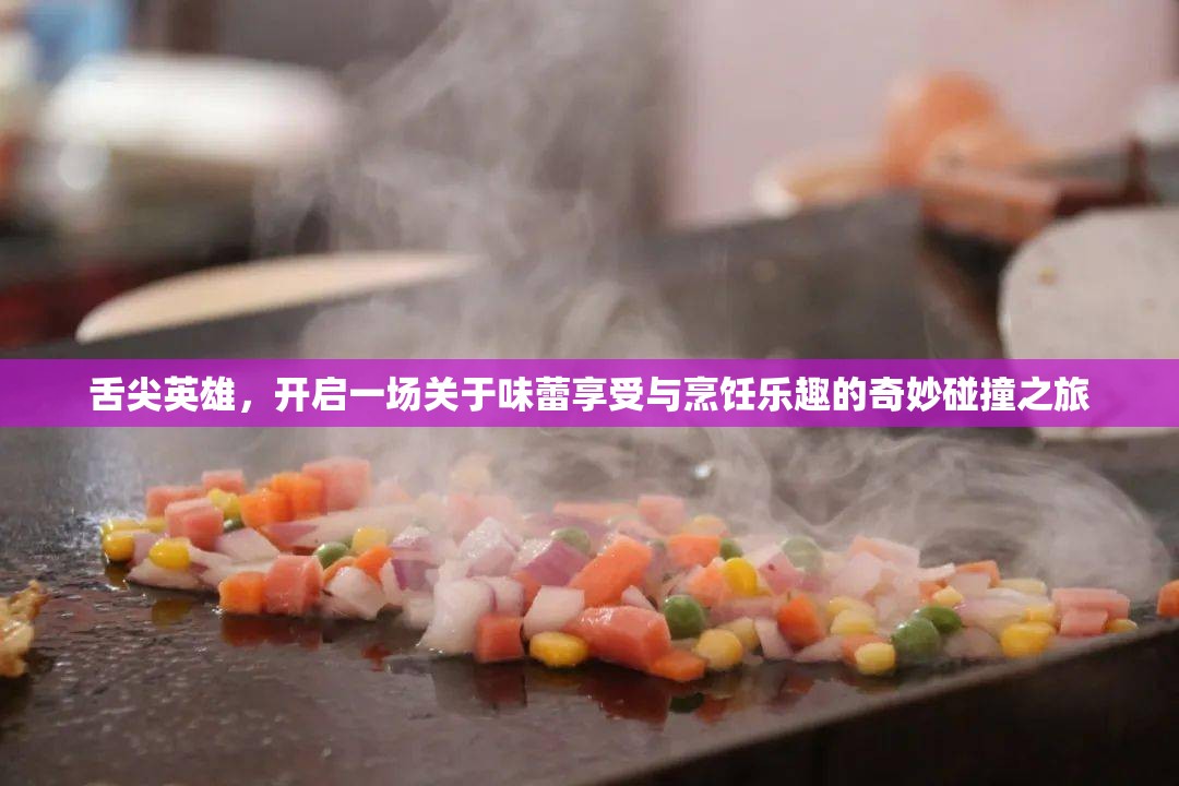 舌尖英雄，开启一场关于味蕾享受与烹饪乐趣的奇妙碰撞之旅