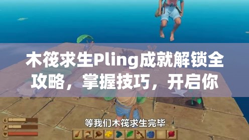 木筏求生Pling成就解锁全攻略，掌握技巧，开启你的海上探险新篇章