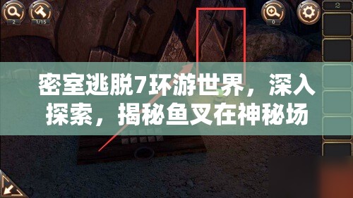 密室逃脱7环游世界，深入探索，揭秘鱼叉在神秘场景中的隐藏位置
