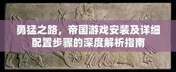 勇猛之路，帝国游戏安装及详细配置步骤的深度解析指南