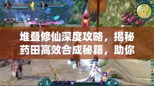 堆叠修仙深度攻略，揭秘药田高效合成秘籍，助你打造专属灵药种植乐园