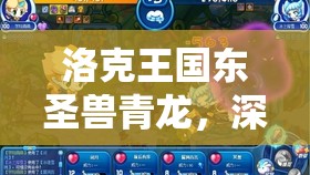 洛克王国东圣兽青龙，深度剖析技能搭配与高效战斗策略全解析