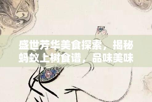 盛世芳华美食探索，揭秘蚂蚁上树食谱，品味美味与创意的绝妙融合