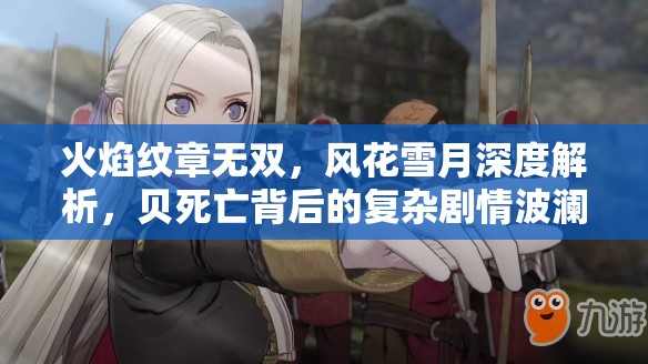 火焰纹章无双，风花雪月深度解析，贝死亡背后的复杂剧情波澜与影响