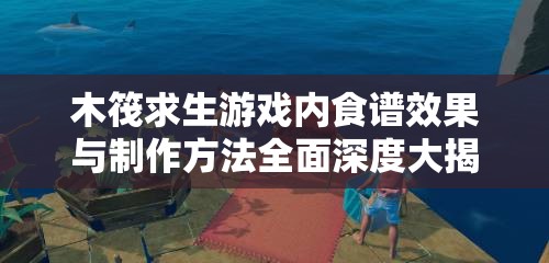 木筏求生游戏内食谱效果与制作方法全面深度大揭秘