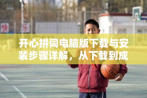 开心拼词电脑版下载与安装步骤详解，从下载到成功安装的全面指南