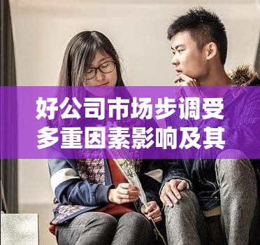好公司市场步调受多重因素影响及其在资源管理战略中的核心重要性