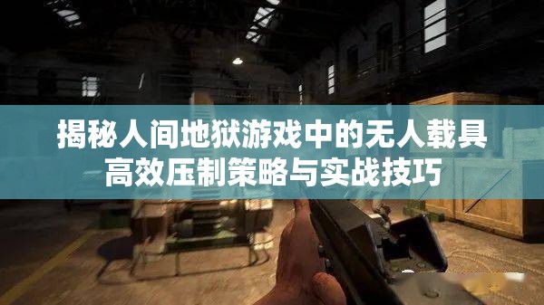揭秘人间地狱游戏中的无人载具高效压制策略与实战技巧