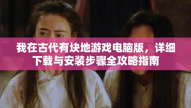 我在古代有块地游戏电脑版，详细下载与安装步骤全攻略指南