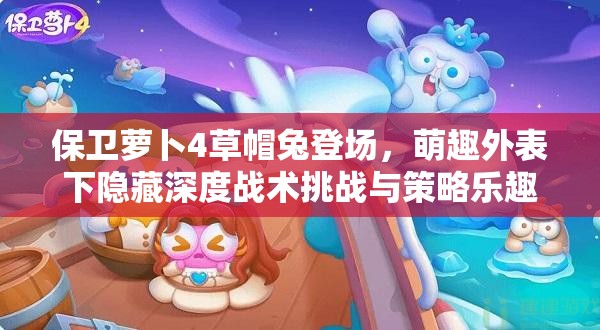 保卫萝卜4草帽兔登场，萌趣外表下隐藏深度战术挑战与策略乐趣