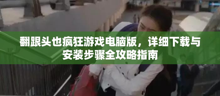 翻跟头也疯狂游戏电脑版，详细下载与安装步骤全攻略指南