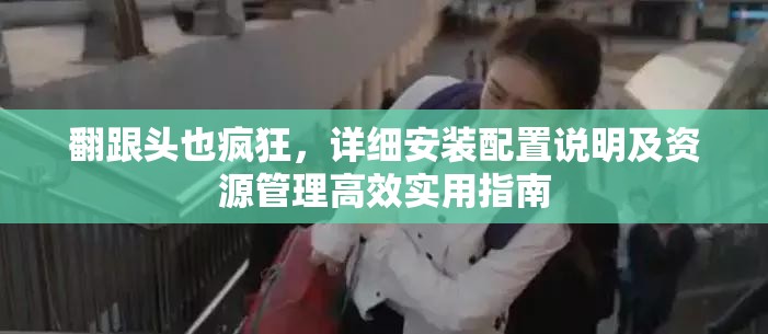 翻跟头也疯狂，详细安装配置说明及资源管理高效实用指南