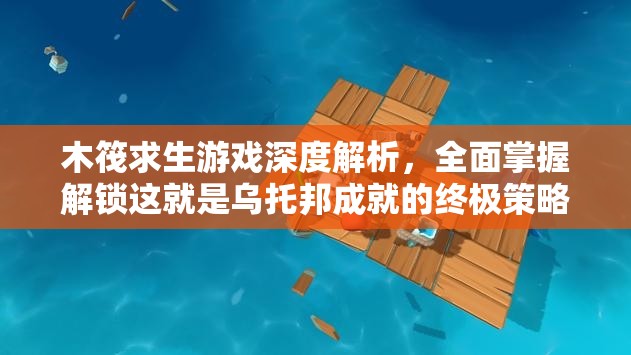 木筏求生游戏深度解析，全面掌握解锁这就是乌托邦成就的终极策略指南