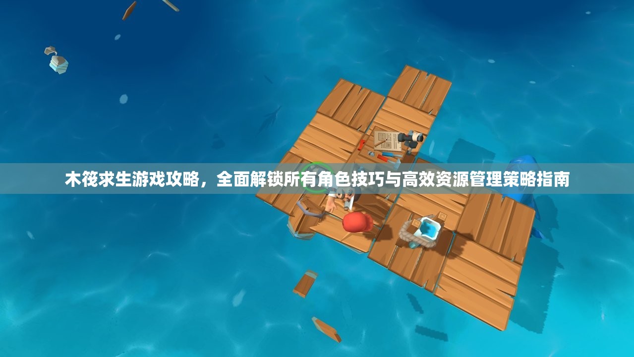 木筏求生游戏攻略，全面解锁所有角色技巧与高效资源管理策略指南