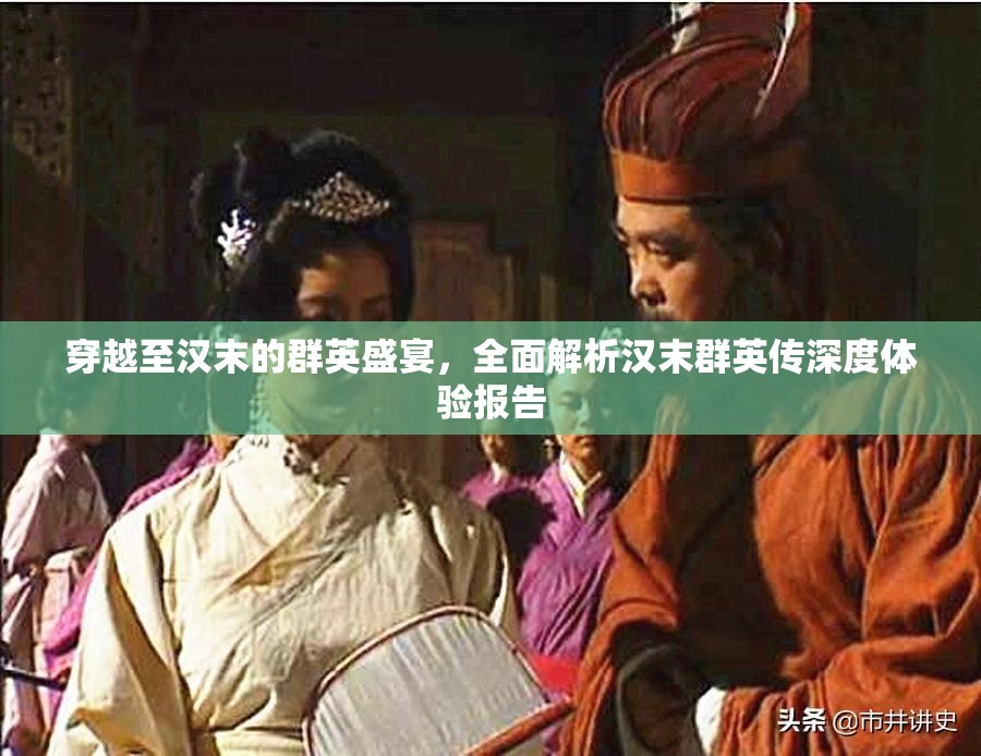 穿越至汉末的群英盛宴，全面解析汉末群英传深度体验报告