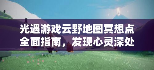 光遇游戏云野地图冥想点全面指南，发现心灵深处的宁静与平和角落