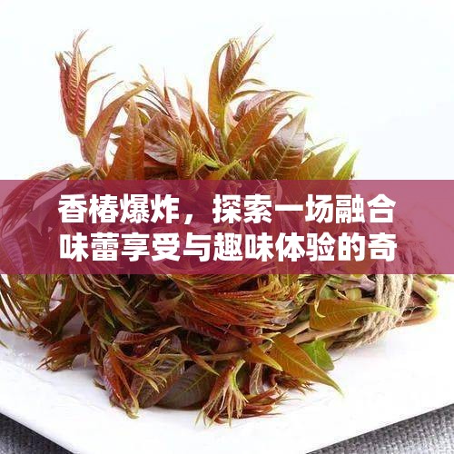 香椿爆炸，探索一场融合味蕾享受与趣味体验的奇妙美食碰撞