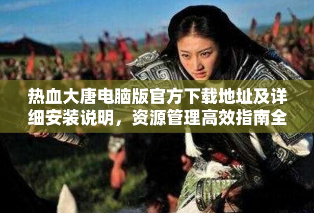 热血大唐电脑版官方下载地址及详细安装说明，资源管理高效指南全解析