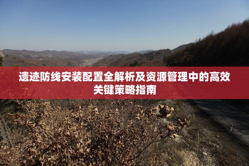 遗迹防线安装配置全解析及资源管理中的高效关键策略指南