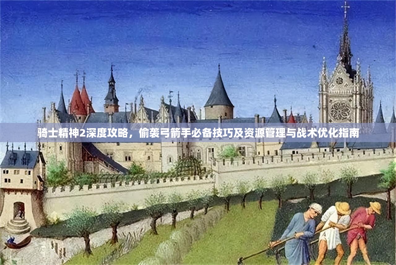 骑士精神2深度攻略，偷袭弓箭手必备技巧及资源管理与战术优化指南