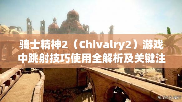 骑士精神2（Chivalry2）游戏中跳射技巧使用全解析及关键注意事项