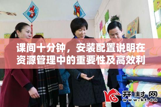 课间十分钟，安装配置说明在资源管理中的重要性及高效利用策略解析
