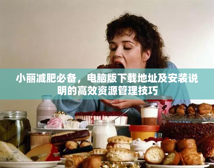 小丽减肥必备，电脑版下载地址及安装说明的高效资源管理技巧