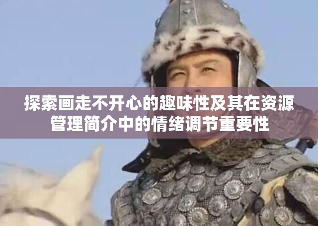 探索画走不开心的趣味性及其在资源管理简介中的情绪调节重要性