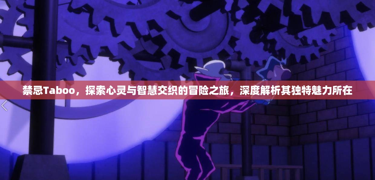 禁忌Taboo，探索心灵与智慧交织的冒险之旅，深度解析其独特魅力所在
