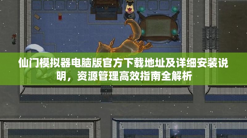 仙门模拟器电脑版官方下载地址及详细安装说明，资源管理高效指南全解析