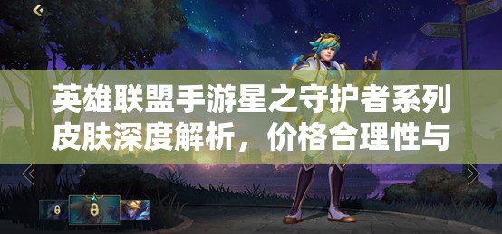 英雄联盟手游星之守护者系列皮肤深度解析，价格合理性与独特魅力并存探秘